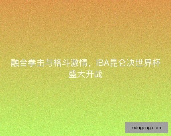 融合拳击与格斗激情，IBA昆仑决世界杯盛大开战