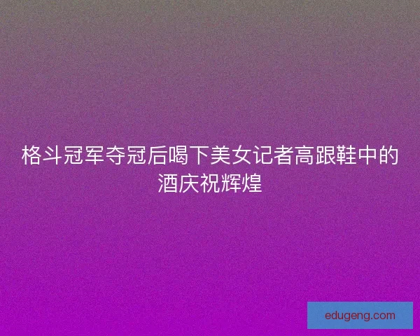 格斗冠军夺冠后喝下美女记者高跟鞋中的酒庆祝辉煌