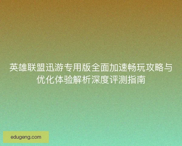 英雄联盟迅游专用版全面加速畅玩攻略与优化体验解析深度评测指南