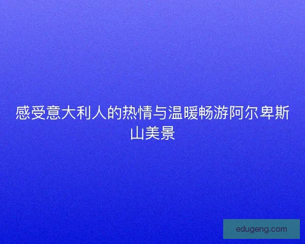 感受意大利人的热情与温暖畅游阿尔卑斯山美景