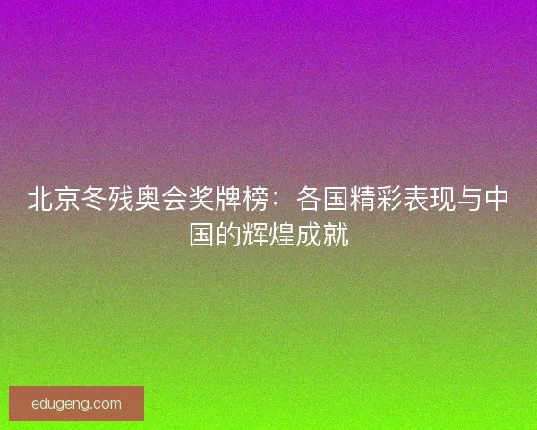 北京冬残奥会奖牌榜：各国精彩表现与中国的辉煌成就