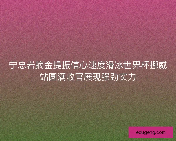 宁忠岩摘金提振信心速度滑冰世界杯挪威站圆满收官展现强劲实力