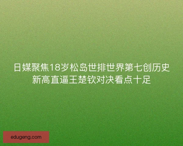 日媒聚焦18岁松岛世排世界第七创历史新高直逼王楚钦对决看点十足